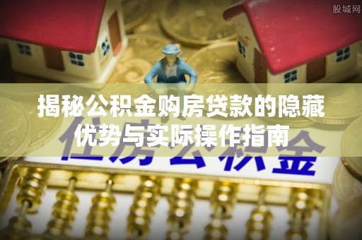 长葛揭秘公积金购房贷款的隐藏优势与实际操作指南