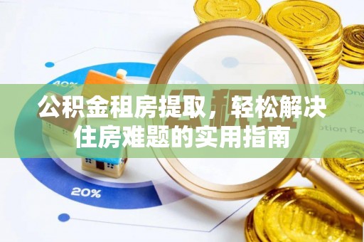 长葛公积金租房提取，轻松解决住房难题的实用指南