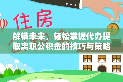 长葛解锁未来，轻松掌握代办提取离职公积金的技巧与策略
