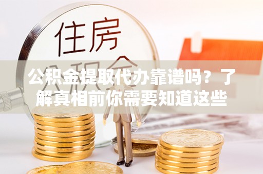 长葛公积金提取代办靠谱吗？了解真相前你需要知道这些