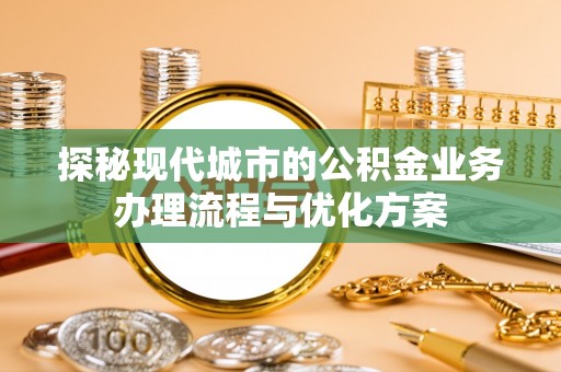 长葛探秘现代城市的公积金业务办理流程与优化方案