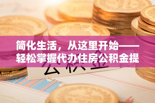 长葛简化生活，从这里开始——轻松掌握代办住房公积金提取全流程