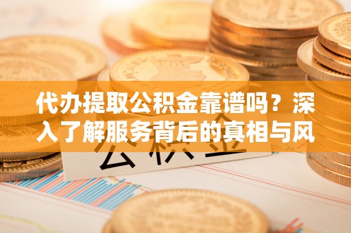 长葛代办提取公积金靠谱吗？深入了解服务背后的真相与风险