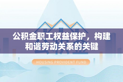 长葛公积金职工权益保护，构建和谐劳动关系的关键
