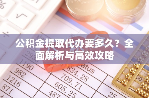 长葛公积金提取代办要多久？全面解析与高效攻略