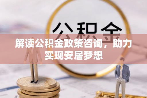 长葛解读公积金政策咨询，助力实现安居梦想