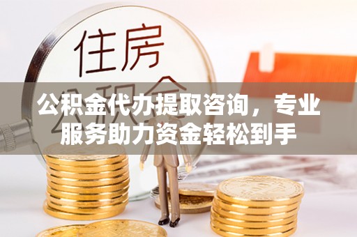 长葛公积金代办提取咨询，专业服务助力资金轻松到手