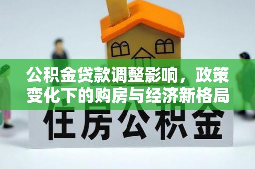 长葛公积金贷款调整影响，政策变化下的购房与经济新格局