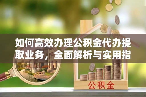 长葛如何高效办理公积金代办提取业务，全面解析与实用指南