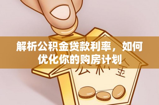 长葛解析公积金贷款利率，如何优化你的购房计划