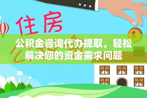 长葛公积金咨询代办提取，轻松解决您的资金需求问题