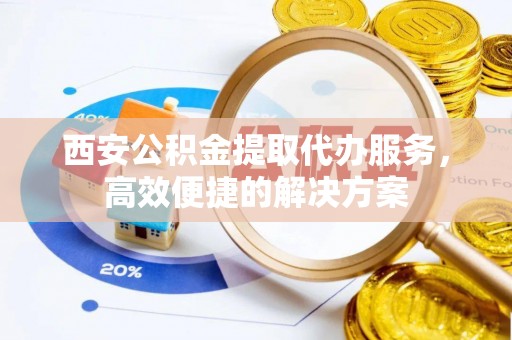 长葛西安公积金提取代办服务，高效便捷的解决方案