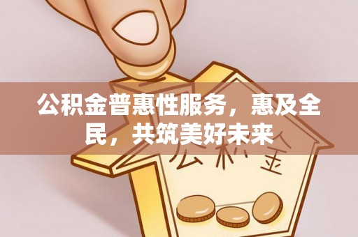 长葛公积金普惠性服务，惠及全民，共筑美好未来