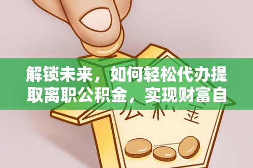 长葛解锁未来，如何轻松代办提取离职公积金，实现财富自由的第一步