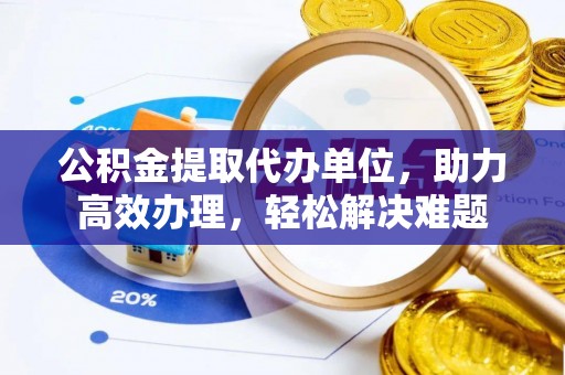 长葛公积金提取代办单位，助力高效办理，轻松解决难题