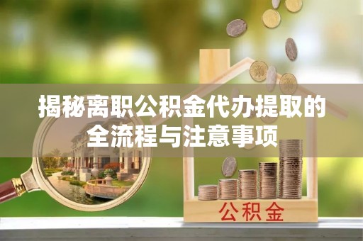长葛揭秘离职公积金代办提取的全流程与注意事项