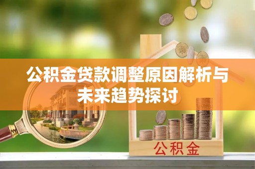 长葛公积金贷款调整原因解析与未来趋势探讨