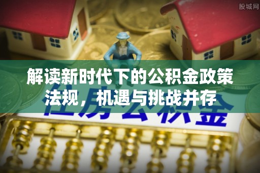 长葛解读新时代下的公积金政策法规，机遇与挑战并存