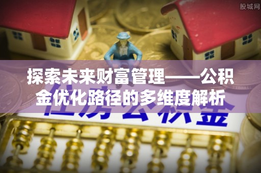 长葛探索未来财富管理——公积金优化路径的多维度解析