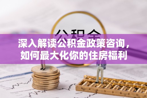长葛深入解读公积金政策咨询，如何最大化你的住房福利