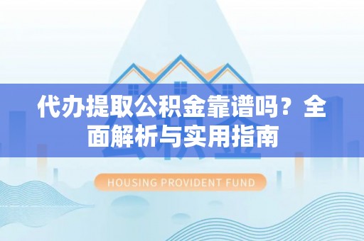长葛代办提取公积金靠谱吗？全面解析与实用指南