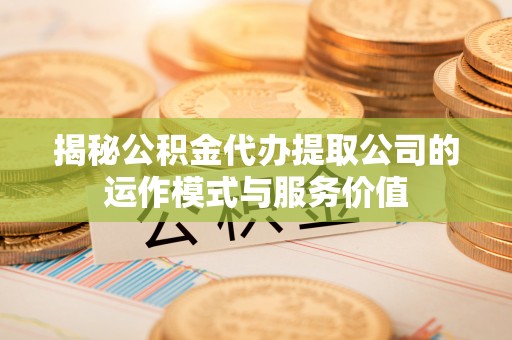 长葛揭秘公积金代办提取公司的运作模式与服务价值