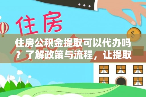 长葛住房公积金提取可以代办吗？了解政策与流程，让提取更便捷