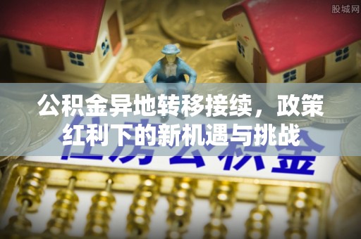 长葛公积金异地转移接续，政策红利下的新机遇与挑战