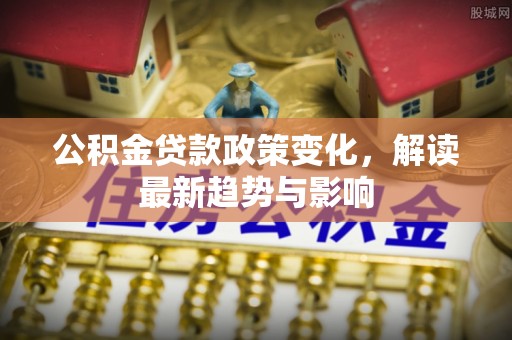 长葛公积金贷款政策变化，解读最新趋势与影响