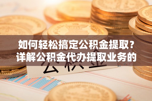长葛如何轻松搞定公积金提取？详解公积金代办提取业务的便捷之道