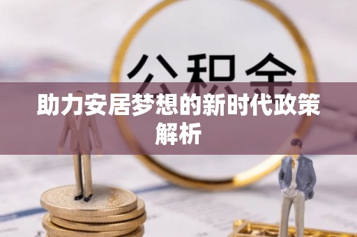 长葛助力安居梦想的新时代政策解析