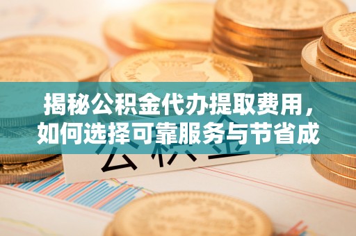长葛揭秘公积金代办提取费用，如何选择可靠服务与节省成本