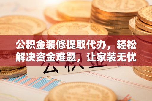 长葛公积金装修提取代办，轻松解决资金难题，让家装无忧