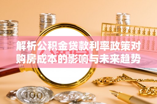 长葛解析公积金贷款利率政策对购房成本的影响与未来趋势