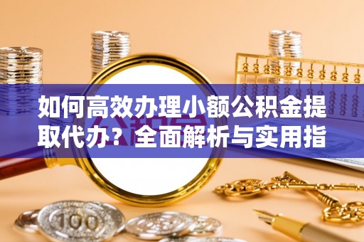 长葛如何高效办理小额公积金提取代办？全面解析与实用指南