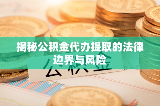 长葛揭秘公积金代办提取的法律边界与风险