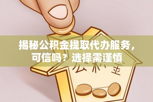 长葛揭秘公积金提取代办服务，可信吗？选择需谨慎
