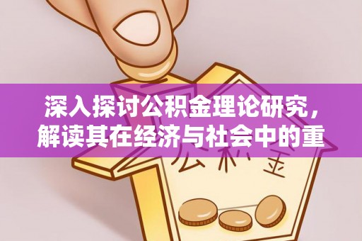 长葛深入探讨公积金理论研究，解读其在经济与社会中的重要角色