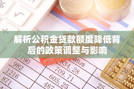 长葛解析公积金贷款额度降低背后的政策调整与影响