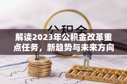 长葛解读2023年公积金改革重点任务，新趋势与未来方向