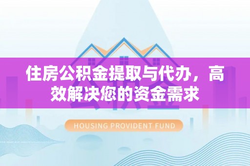 长葛住房公积金提取与代办，高效解决您的资金需求