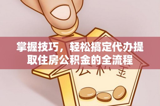 长葛掌握技巧，轻松搞定代办提取住房公积金的全流程