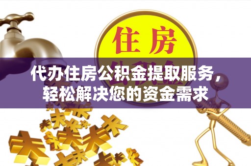 长葛代办住房公积金提取服务，轻松解决您的资金需求