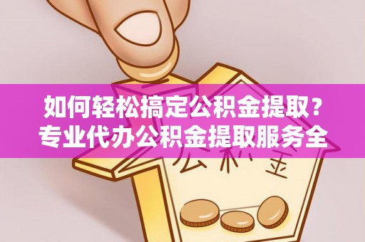 长葛如何轻松搞定公积金提取？专业代办公积金提取服务全解析