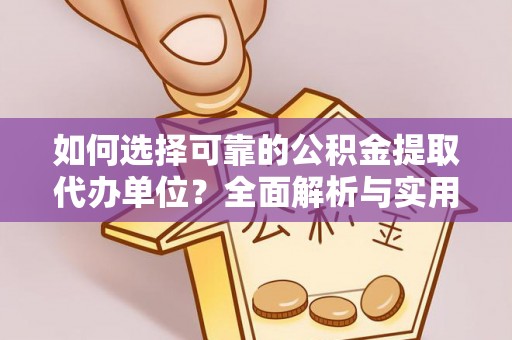 长葛如何选择可靠的公积金提取代办单位？全面解析与实用建议