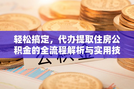 长葛轻松搞定，代办提取住房公积金的全流程解析与实用技巧