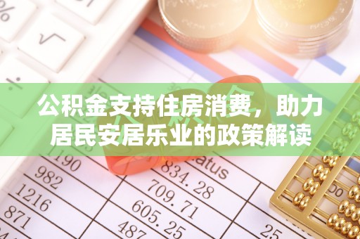 长葛公积金支持住房消费，助力居民安居乐业的政策解读