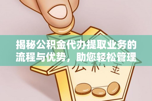 长葛揭秘公积金代办提取业务的流程与优势，助您轻松管理财务