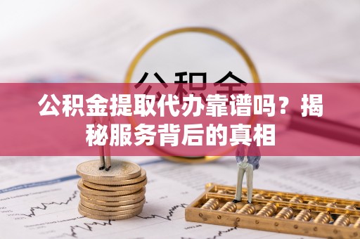 长葛公积金提取代办靠谱吗？揭秘服务背后的真相