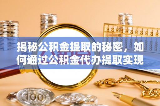 长葛揭秘公积金提取的秘密，如何通过公积金代办提取实现财务自由